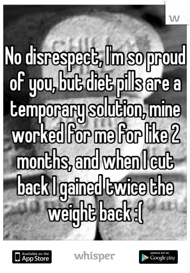 No disrespect, I'm so proud of you, but diet pills are a temporary solution, mine worked for me for like 2 months, and when I cut back I gained twice the weight back :(