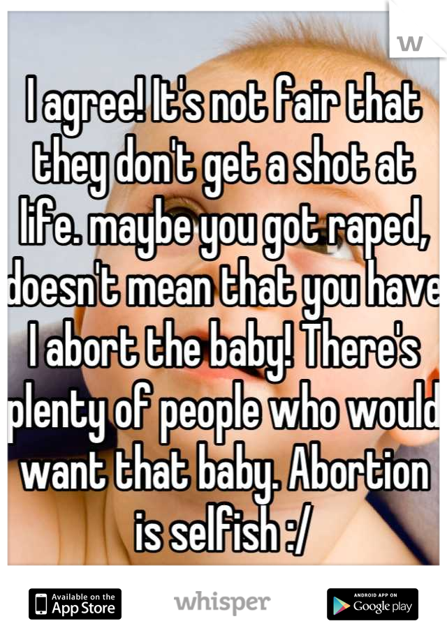 I agree! It's not fair that they don't get a shot at life. maybe you got raped, doesn't mean that you have I abort the baby! There's plenty of people who would want that baby. Abortion is selfish :/