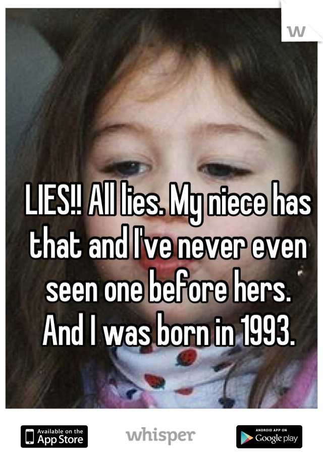 LIES!! All lies. My niece has that and I've never even seen one before hers. 
And I was born in 1993.
