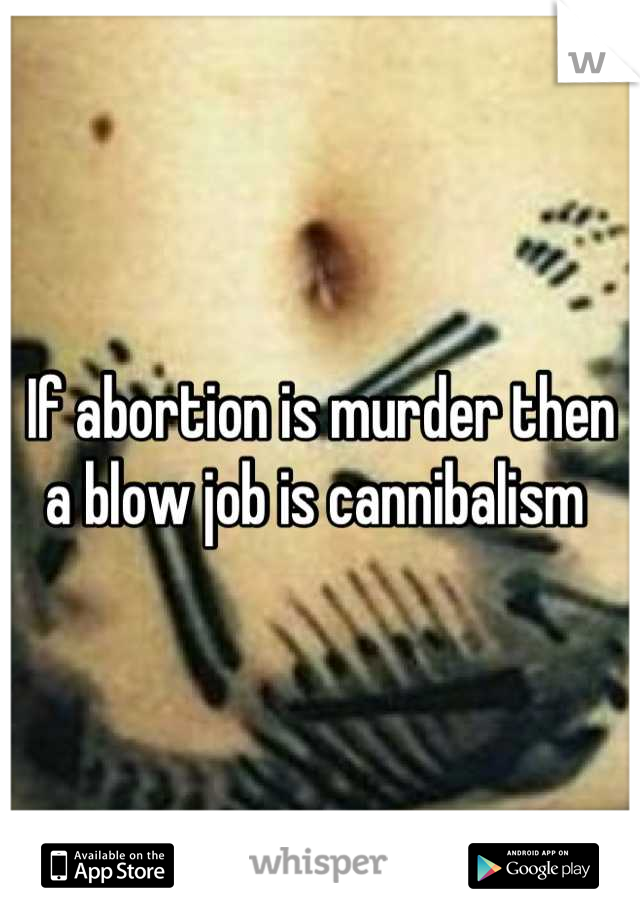 If abortion is murder then a blow job is cannibalism 