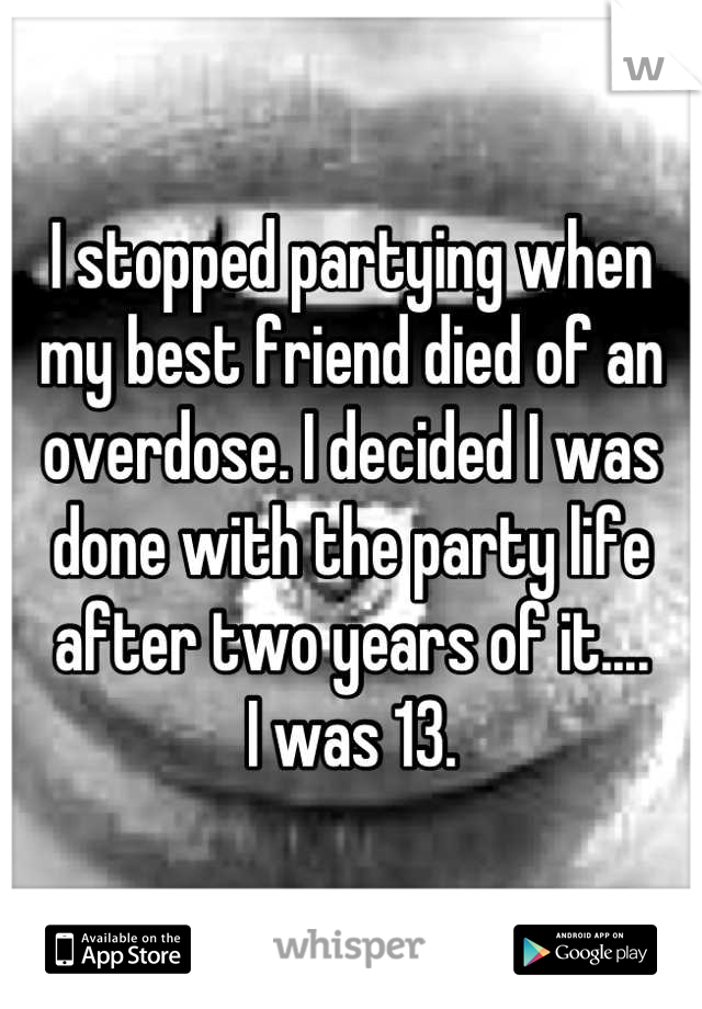 I stopped partying when my best friend died of an overdose. I decided I was done with the party life after two years of it....
I was 13.