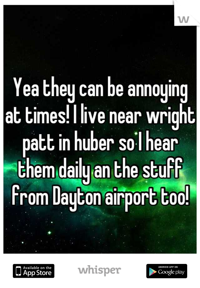 Yea they can be annoying at times! I live near wright patt in huber so I hear them daily an the stuff from Dayton airport too!