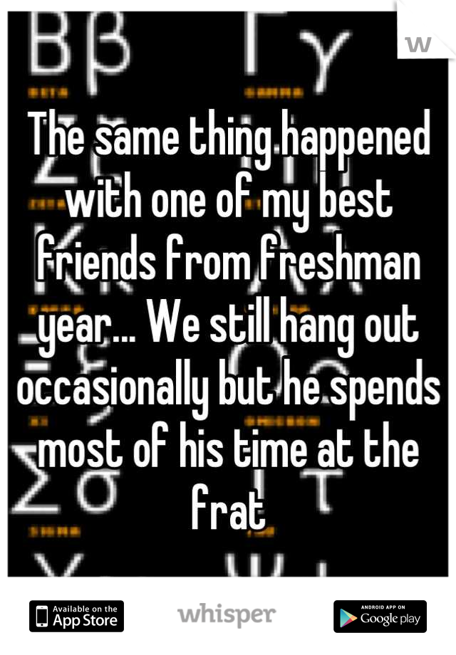 The same thing happened with one of my best friends from freshman year... We still hang out occasionally but he spends most of his time at the frat