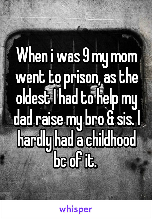 When i was 9 my mom went to prison, as the oldest I had to help my dad raise my bro & sis. I hardly had a childhood bc of it. 