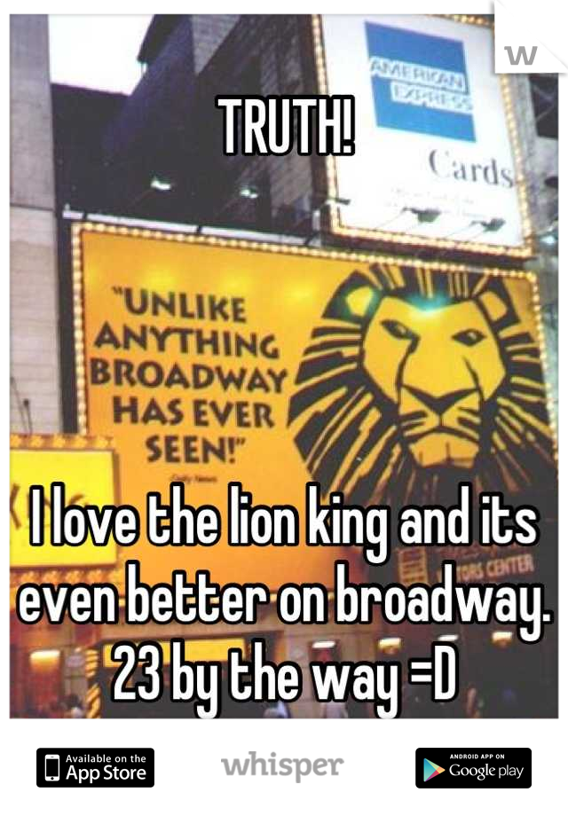 TRUTH!




I love the lion king and its even better on broadway.
23 by the way =D
