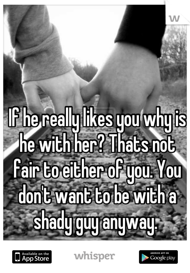 If he really likes you why is he with her? Thats not fair to either of you. You don't want to be with a shady guy anyway. 