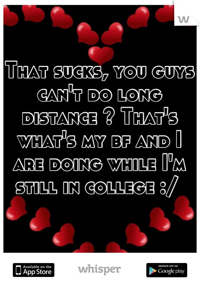 That sucks, you guys can't do long distance ? That's what's my bf and I are doing while I'm still in college :/ 