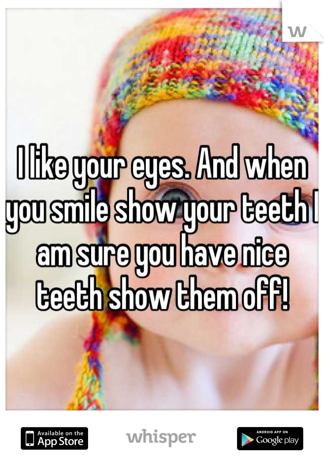I like your eyes. And when you smile show your teeth I am sure you have nice teeth show them off!