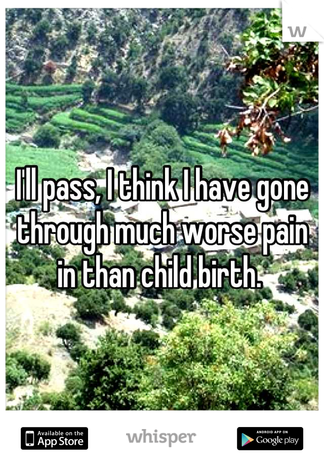 I'll pass, I think I have gone through much worse pain in than child birth. 