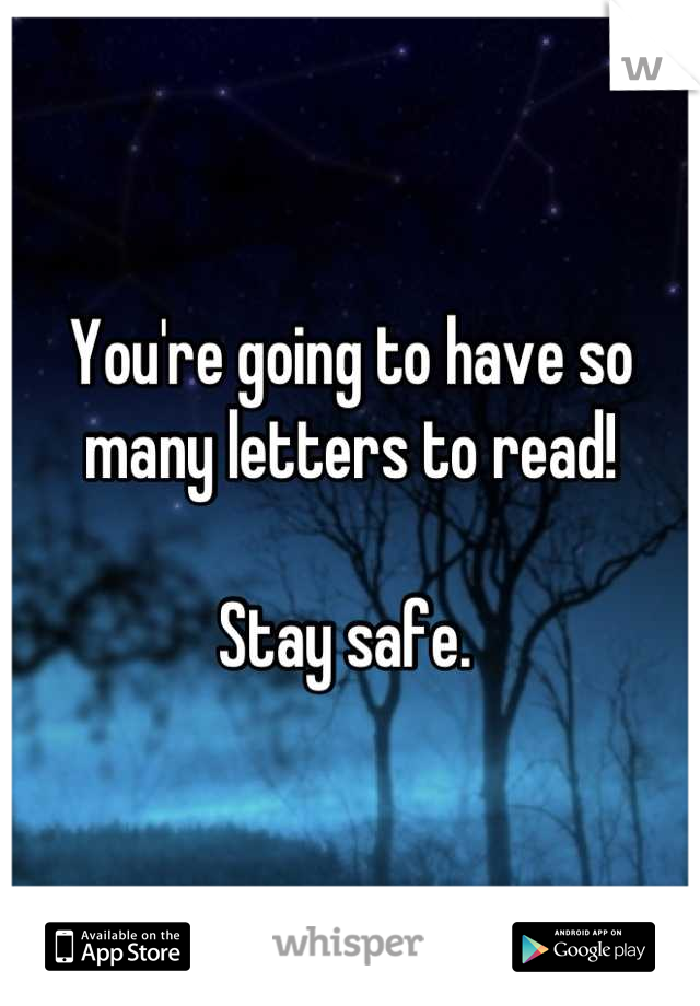 You're going to have so many letters to read! 

Stay safe. 