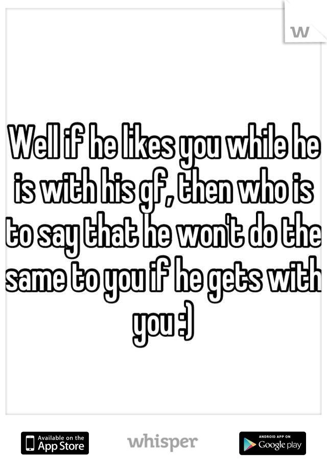 Well if he likes you while he is with his gf, then who is to say that he won't do the same to you if he gets with you :)