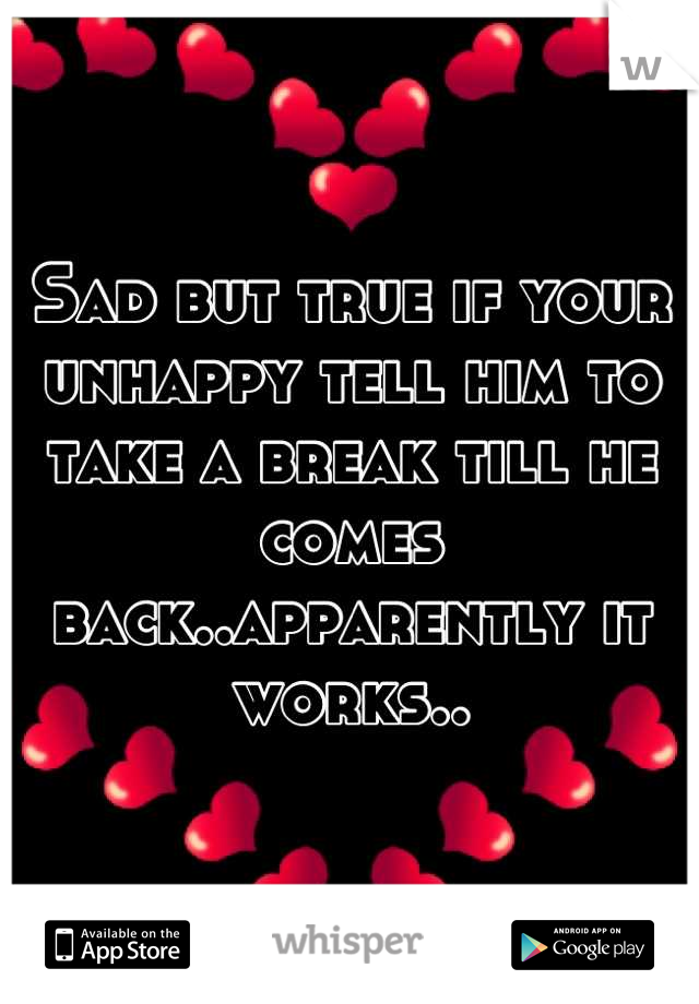 Sad but true if your unhappy tell him to take a break till he comes back..apparently it works..