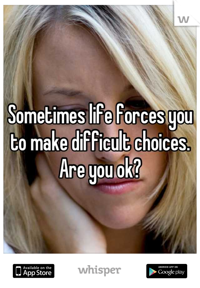 Sometimes life forces you to make difficult choices. Are you ok?