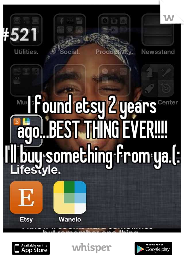 I found etsy 2 years ago...BEST THING EVER!!!!
I'll buy something from ya.(: