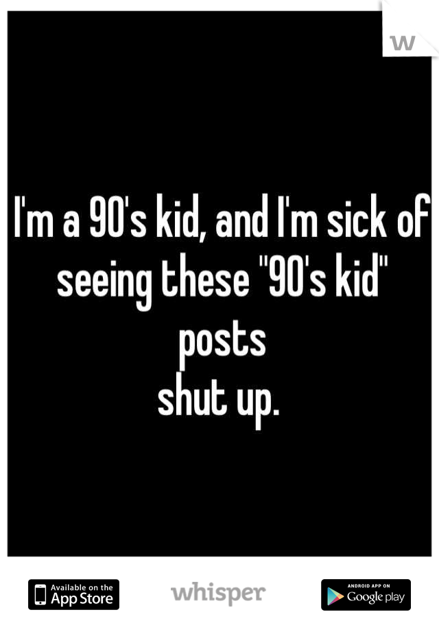 I'm a 90's kid, and I'm sick of seeing these "90's kid" posts
shut up. 