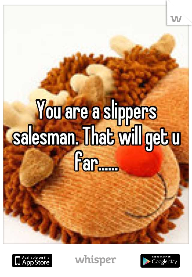 You are a slippers salesman. That will get u far......
