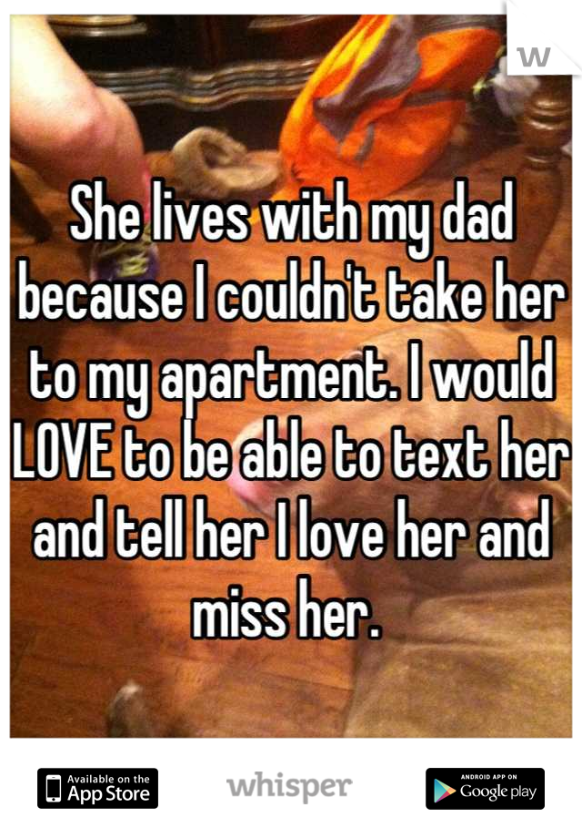She lives with my dad because I couldn't take her to my apartment. I would LOVE to be able to text her and tell her I love her and miss her. 