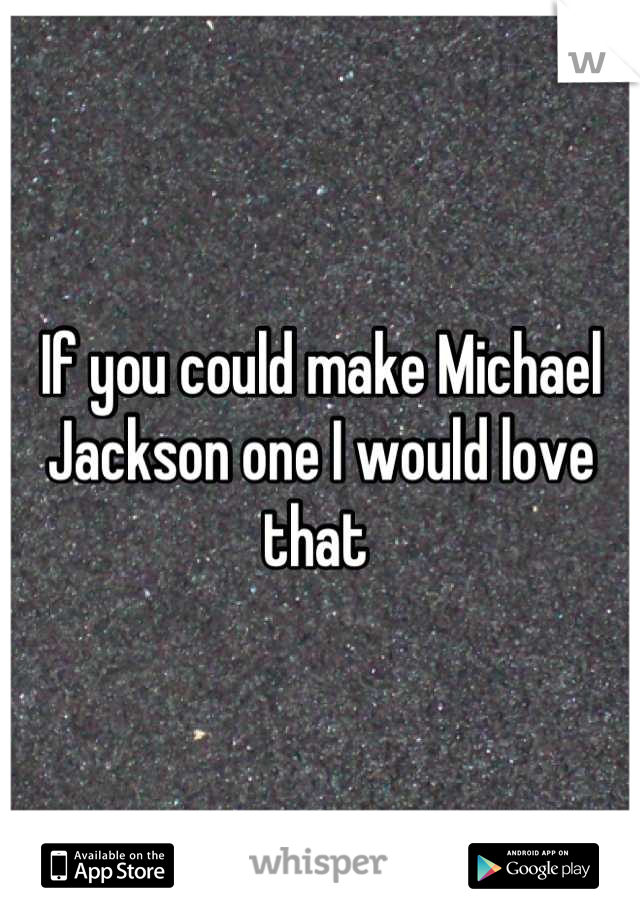If you could make Michael Jackson one I would love that 