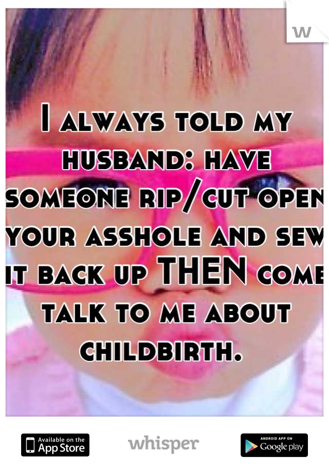 I always told my husband: have someone rip/cut open your asshole and sew it back up THEN come talk to me about childbirth. 