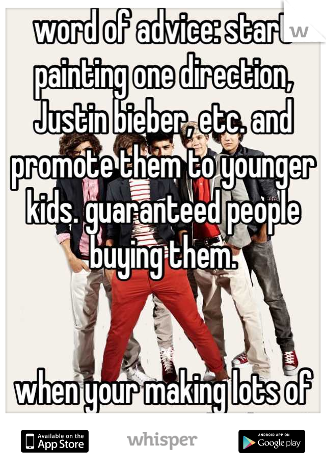 word of advice: start painting one direction, Justin bieber, etc. and promote them to younger kids. guaranteed people buying them. 


when your making lots of money, you can thank me! 