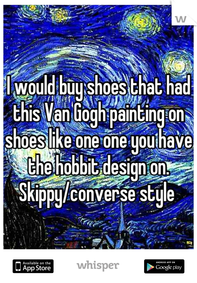 I would buy shoes that had this Van Gogh painting on shoes like one one you have the hobbit design on. Skippy/converse style 