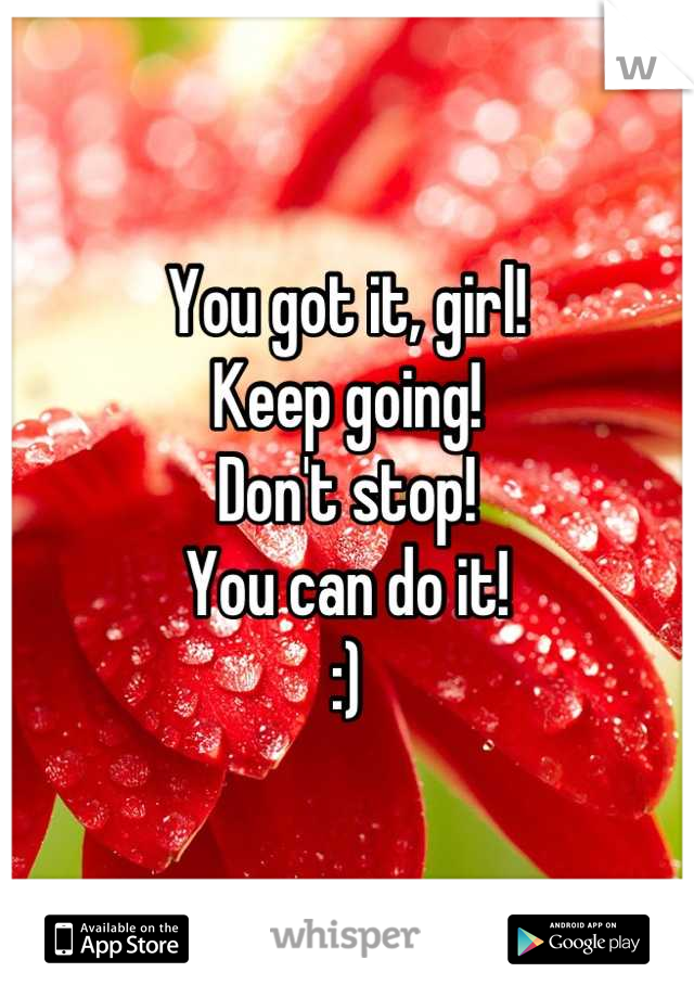 You got it, girl! 
Keep going!
Don't stop!
You can do it!
:)
