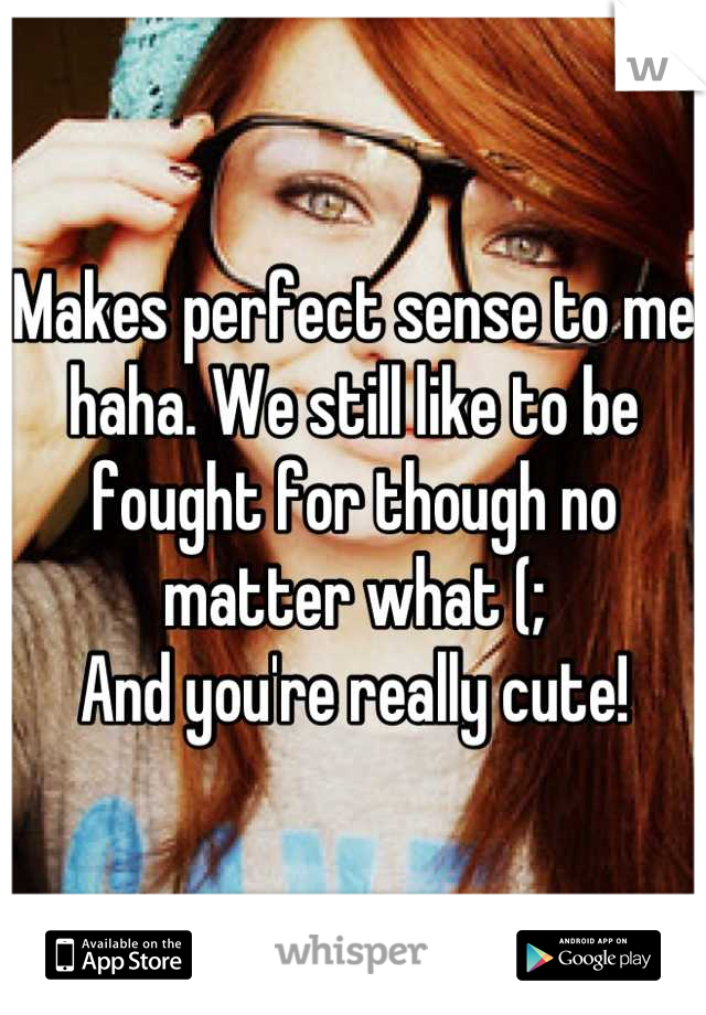 Makes perfect sense to me haha. We still like to be fought for though no matter what (; 
And you're really cute!