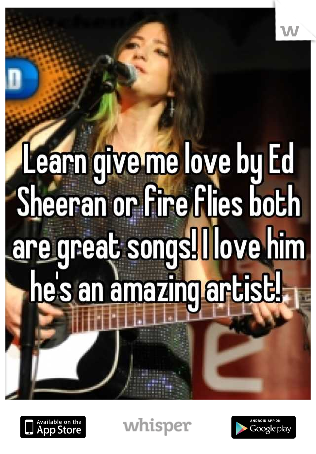 Learn give me love by Ed Sheeran or fire flies both are great songs! I love him he's an amazing artist! 
