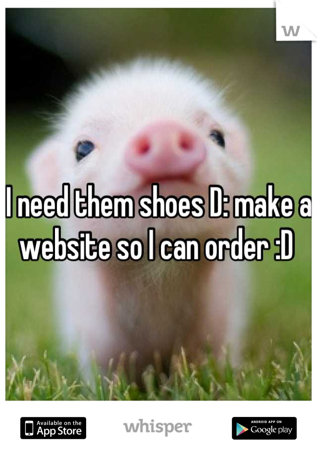 I need them shoes D: make a website so I can order :D 