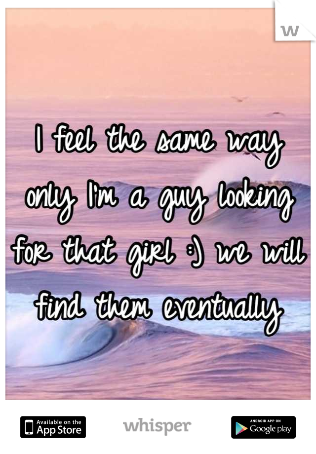I feel the same way only I'm a guy looking for that girl :) we will find them eventually