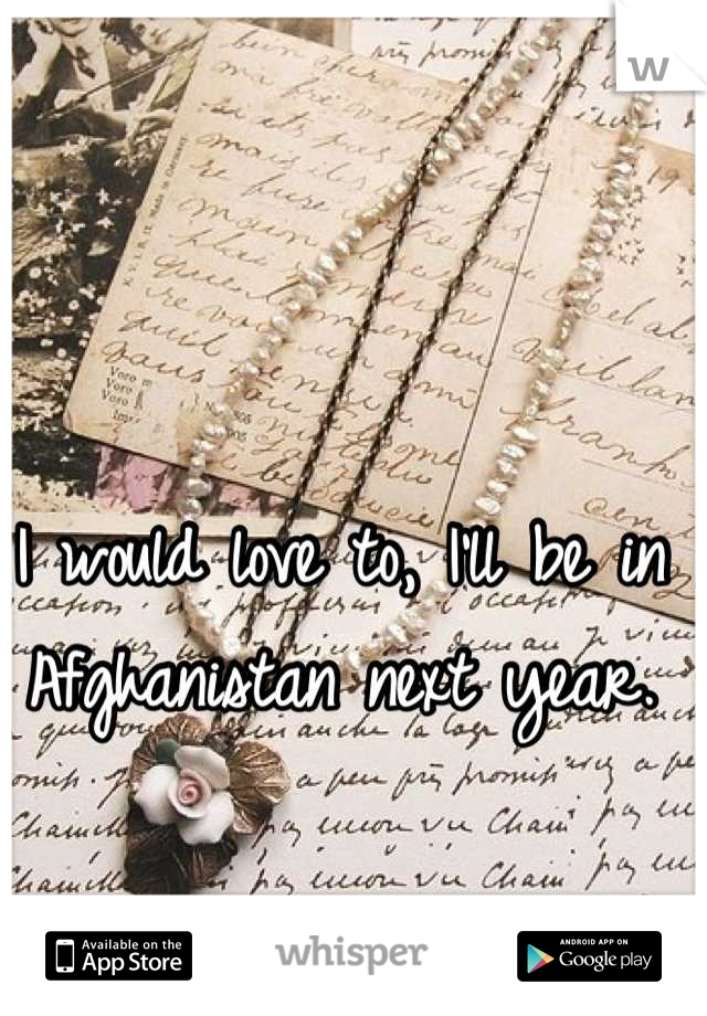I would love to, I'll be in Afghanistan next year.
