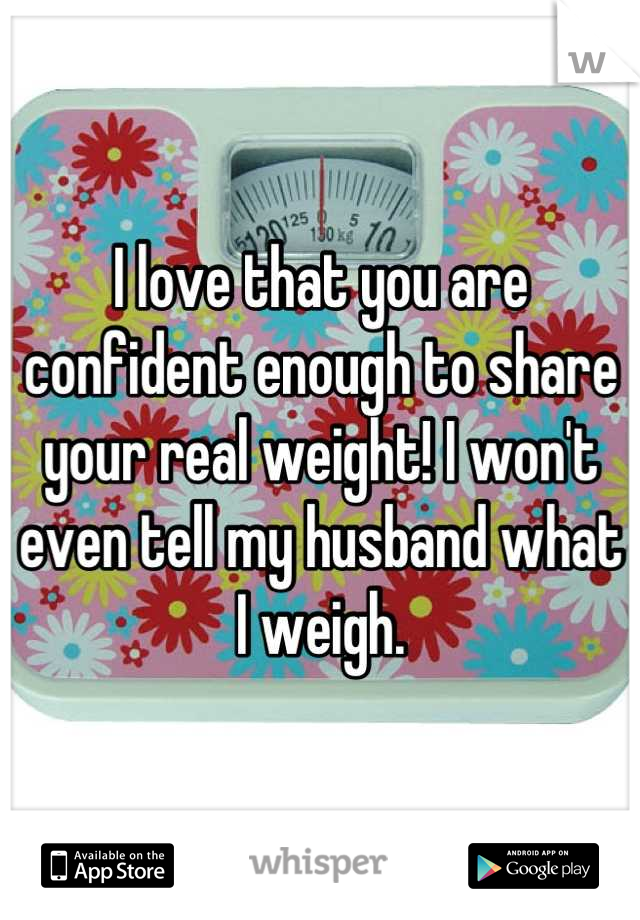 I love that you are confident enough to share your real weight! I won't even tell my husband what I weigh.