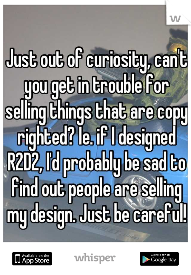 Just out of curiosity, can't you get in trouble for selling things that are copy righted? Ie. if I designed R2D2, I'd probably be sad to find out people are selling my design. Just be careful!