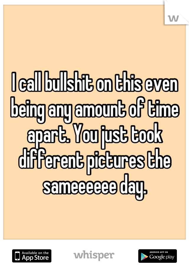 I call bullshit on this even being any amount of time apart. You just took different pictures the sameeeeee day.