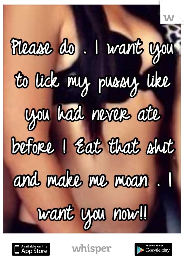Please do . I want you to lick my pussy like you had never ate before ! Eat that shit and make me moan . I want you now!!