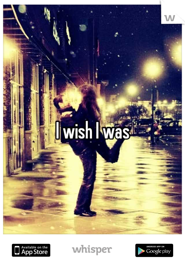 I wish I was
