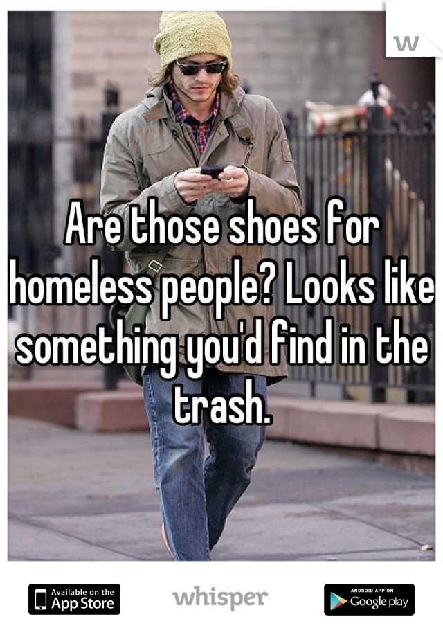 Are those shoes for homeless people? Looks like something you'd find in the trash.