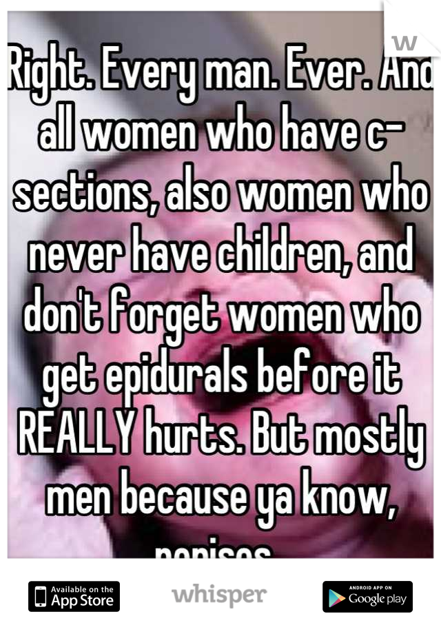 Right. Every man. Ever. And all women who have c-sections, also women who never have children, and don't forget women who get epidurals before it REALLY hurts. But mostly men because ya know, penises. 