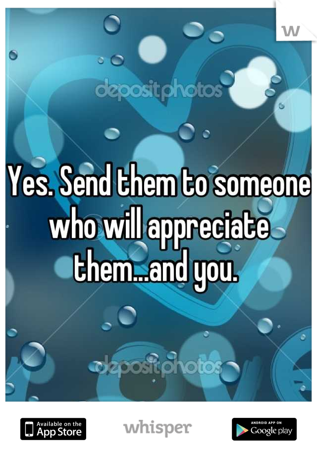 Yes. Send them to someone who will appreciate them...and you. 