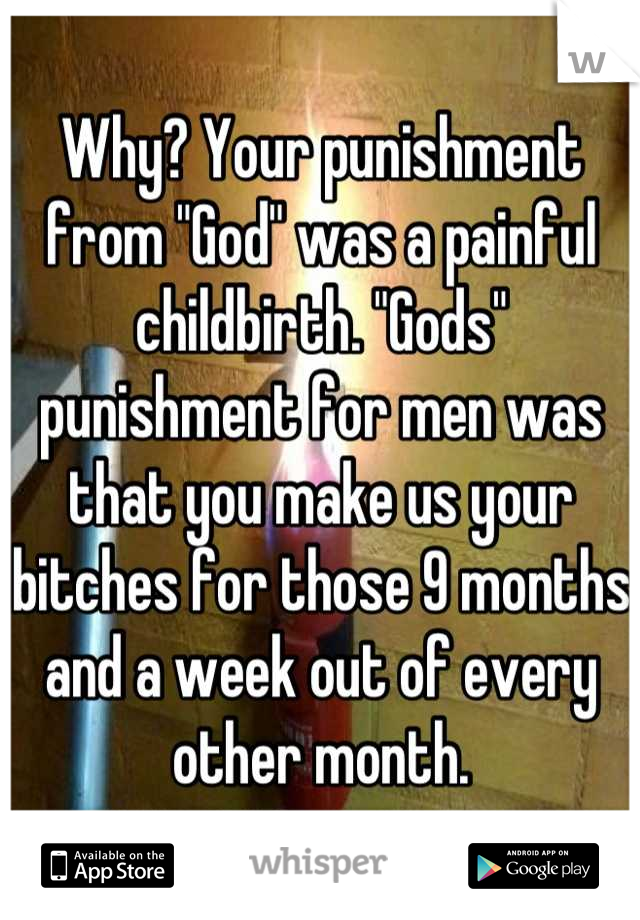 Why? Your punishment from "God" was a painful childbirth. "Gods" punishment for men was that you make us your bitches for those 9 months and a week out of every other month.