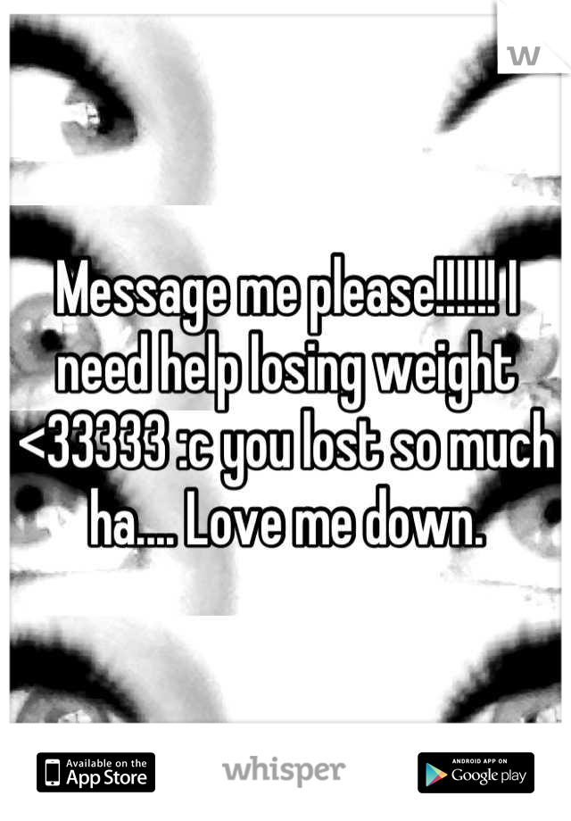 Message me please!!!!!! I need help losing weight <33333 :c you lost so much ha.... Love me down.