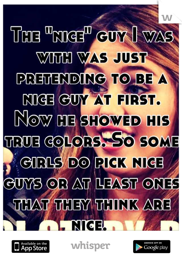 The "nice" guy I was with was just pretending to be a nice guy at first. Now he showed his true colors. So some girls do pick nice guys or at least ones that they think are nice. 