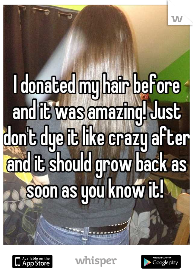 I donated my hair before and it was amazing! Just don't dye it like crazy after and it should grow back as soon as you know it! 