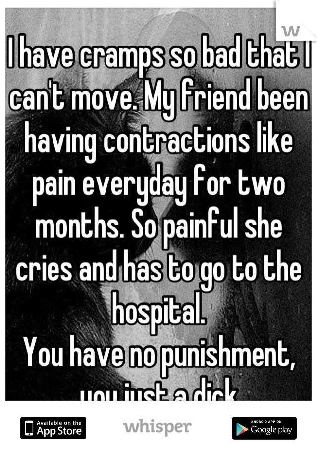 I have cramps so bad that I can't move. My friend been having contractions like pain everyday for two months. So painful she cries and has to go to the hospital.
You have no punishment, you just a dick
