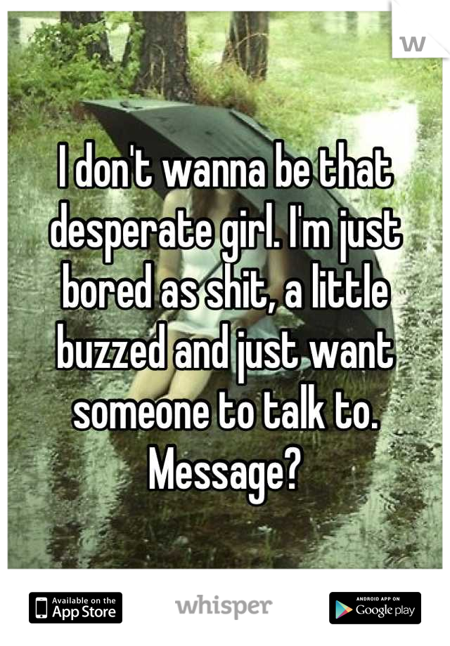 I don't wanna be that desperate girl. I'm just bored as shit, a little buzzed and just want someone to talk to. Message?