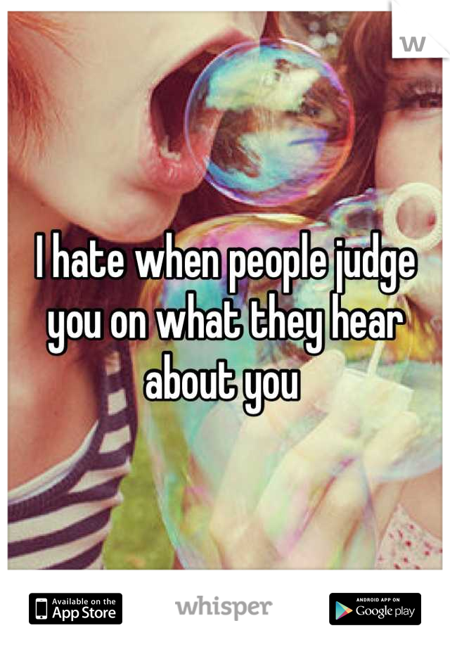 I hate when people judge you on what they hear about you 
