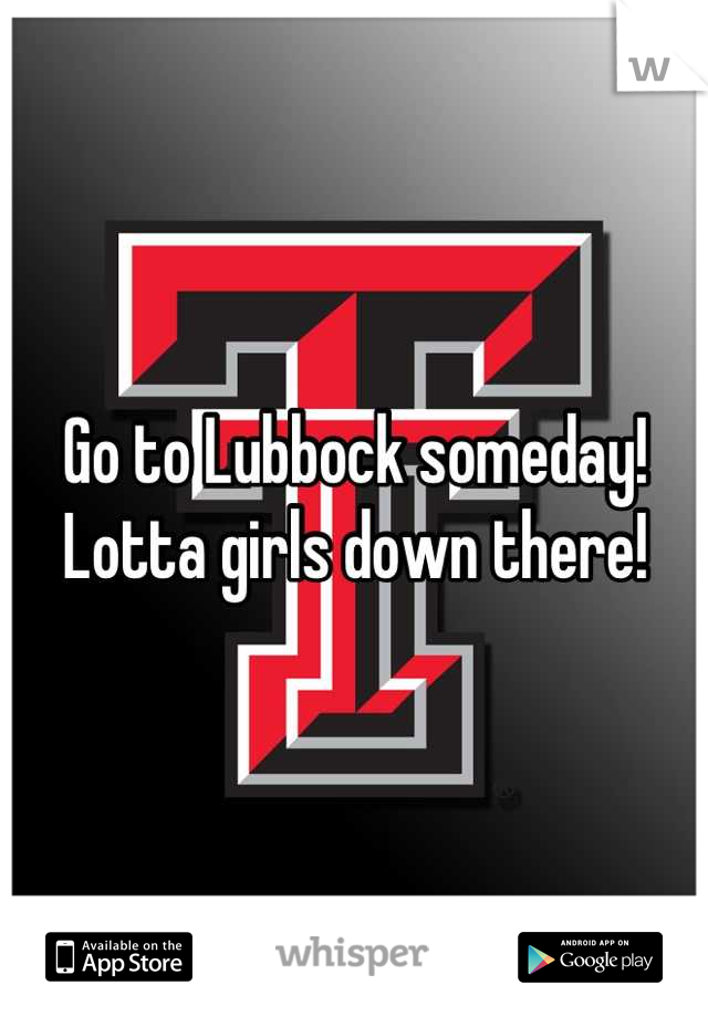 Go to Lubbock someday! Lotta girls down there!