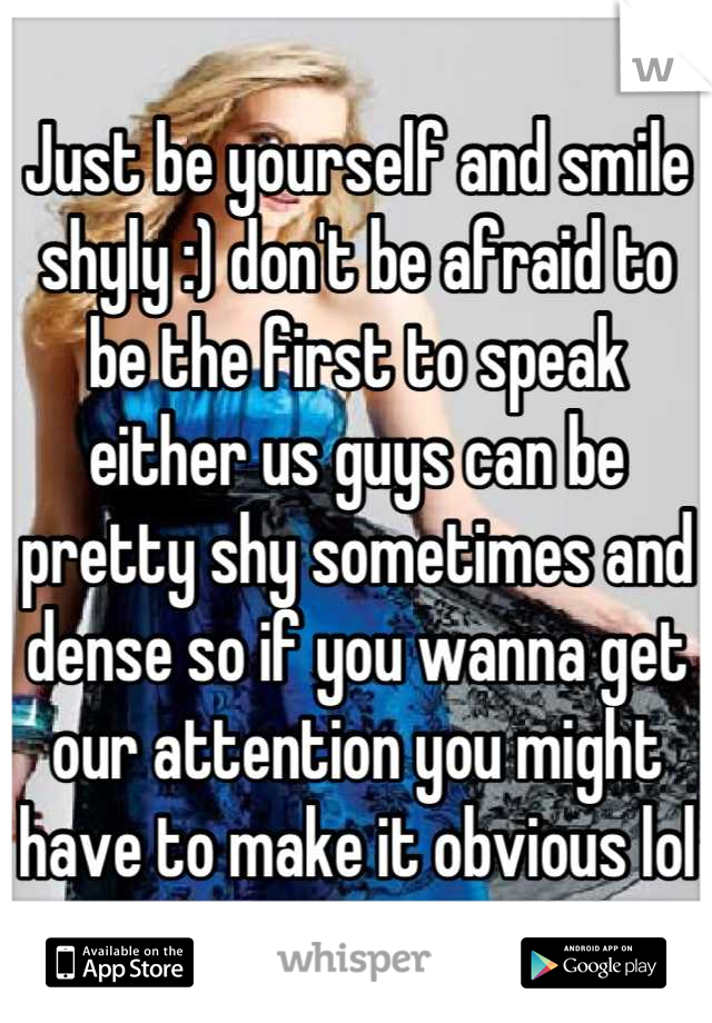 Just be yourself and smile shyly :) don't be afraid to be the first to speak either us guys can be pretty shy sometimes and dense so if you wanna get our attention you might have to make it obvious lol