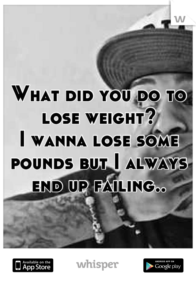 What did you do to lose weight?
I wanna lose some pounds but I always end up failing..