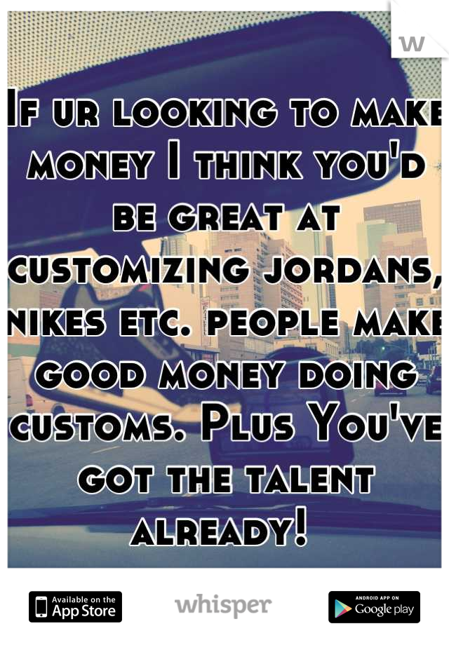 If ur looking to make money I think you'd be great at customizing jordans, nikes etc. people make good money doing customs. Plus You've got the talent already! 